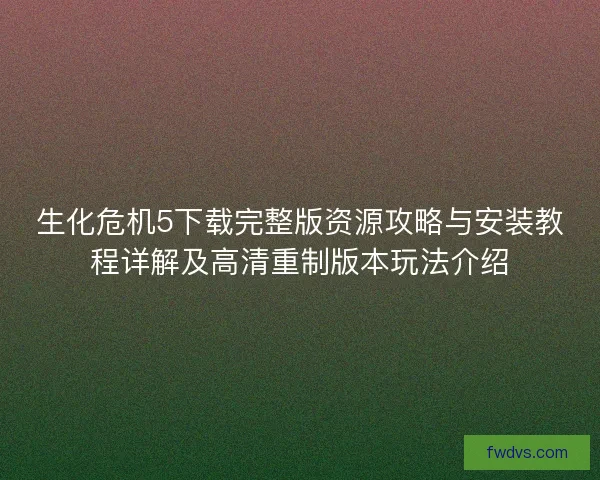 生化危机5下载完整版资源攻略与安装教程详解及高清重制版本玩法介绍