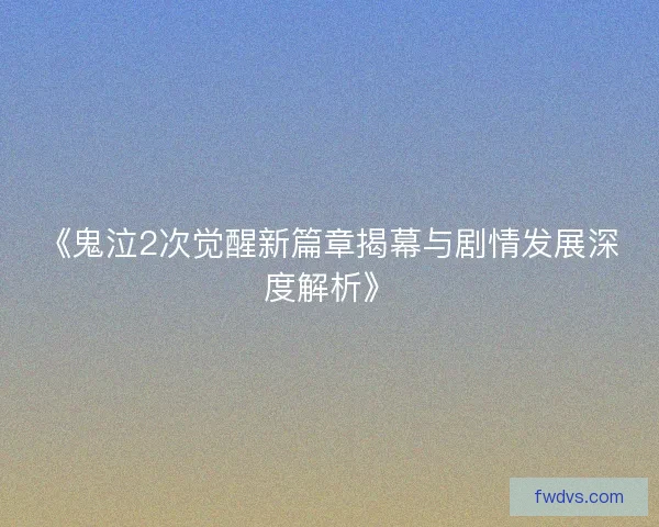 《鬼泣2次觉醒新篇章揭幕与剧情发展深度解析》