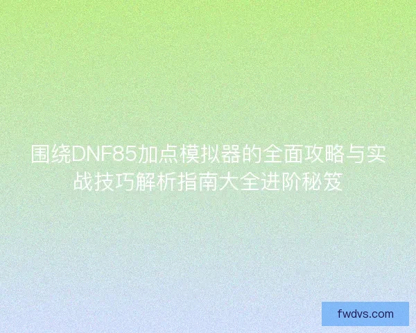 围绕DNF85加点模拟器的全面攻略与实战技巧解析指南大全进阶秘笈