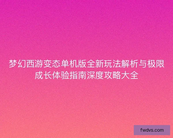 梦幻西游变态单机版全新玩法解析与极限成长体验指南深度攻略大全