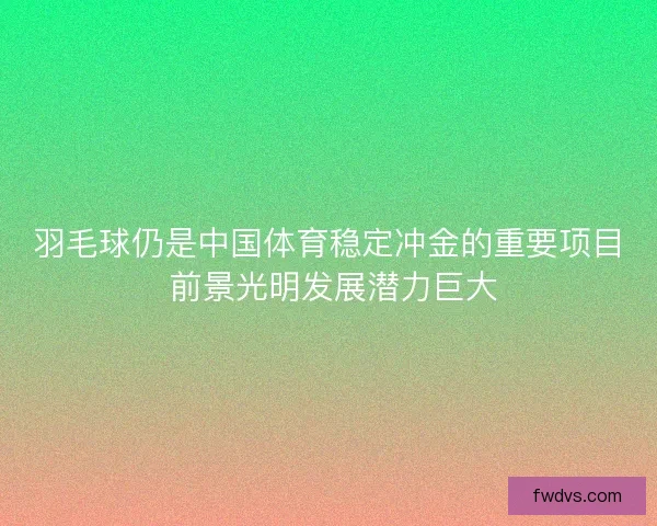 羽毛球仍是中国体育稳定冲金的重要项目 前景光明发展潜力巨大