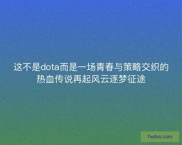 这不是dota而是一场青春与策略交织的热血传说再起风云逐梦征途