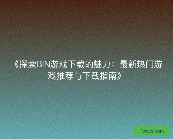 《探索BIN游戏下载的魅力：最新热门游戏推荐与下载指南》