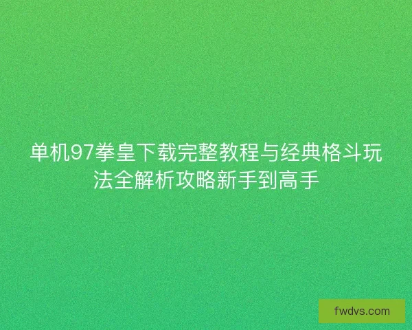 单机97拳皇下载完整教程与经典格斗玩法全解析攻略新手到高手