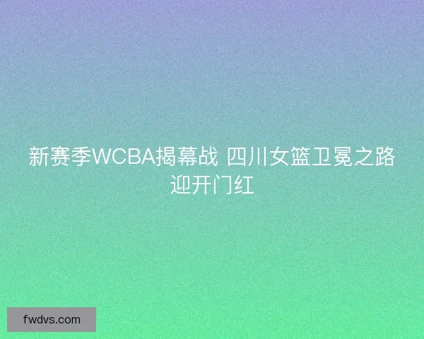 新赛季WCBA揭幕战 四川女篮卫冕之路迎开门红