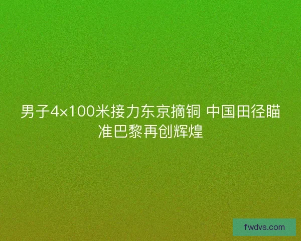 男子4×100米接力东京摘铜 中国田径瞄准巴黎再创辉煌