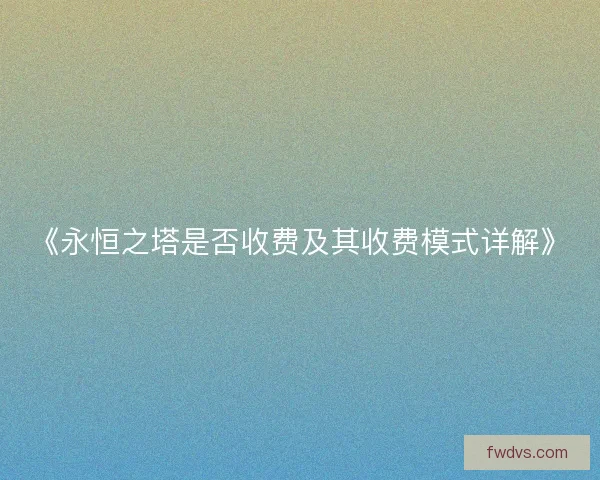 《永恒之塔是否收费及其收费模式详解》