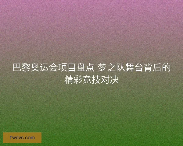 巴黎奥运会项目盘点 梦之队舞台背后的精彩竞技对决