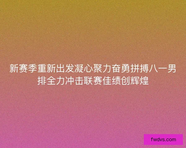 新赛季重新出发凝心聚力奋勇拼搏八一男排全力冲击联赛佳绩创辉煌