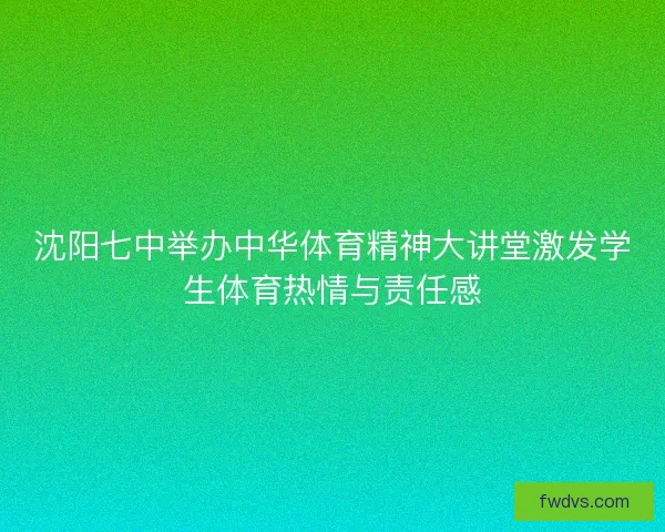 沈阳七中举办中华体育精神大讲堂激发学生体育热情与责任感