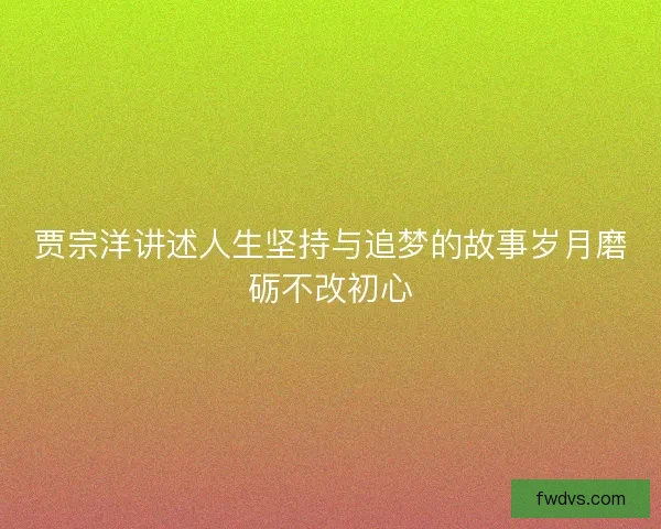 贾宗洋讲述人生坚持与追梦的故事岁月磨砺不改初心