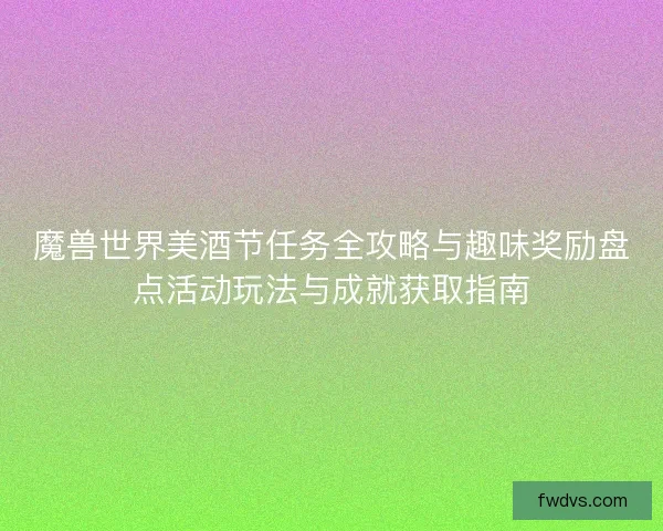 魔兽世界美酒节任务全攻略与趣味奖励盘点活动玩法与成就获取指南