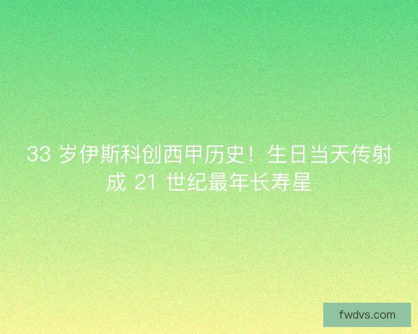 33 岁伊斯科创西甲历史！生日当天传射成 21 世纪最年长寿星
