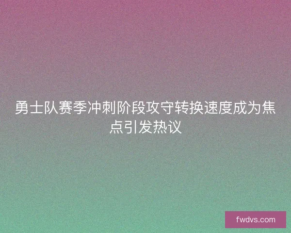 勇士队赛季冲刺阶段攻守转换速度成为焦点引发热议