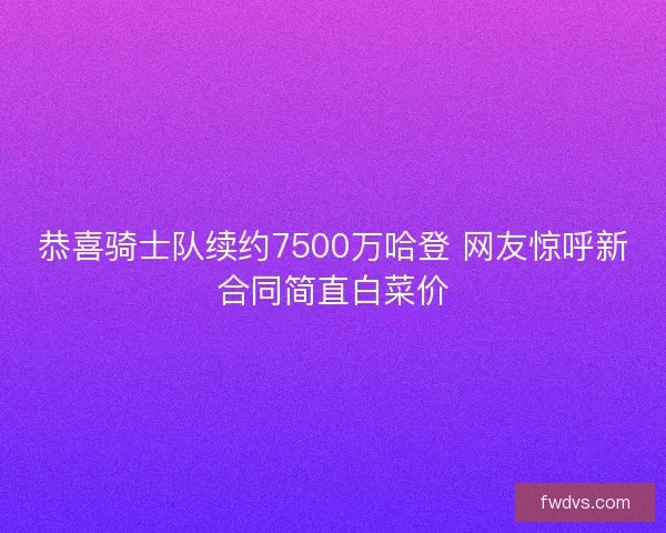 恭喜骑士队续约7500万哈登 网友惊呼新合同简直白菜价
