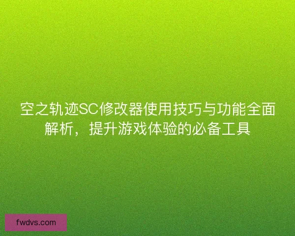 空之轨迹SC修改器使用技巧与功能全面解析,提升游戏体验的必备工具 空之轨迹SC修改器使用技巧与功能全面解析,提升游戏体验的必备工具