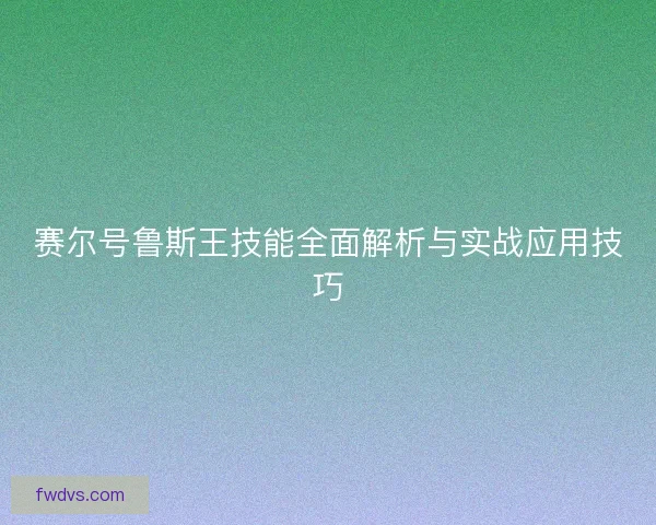 赛尔号鲁斯王技能全面解析与实战应用技巧