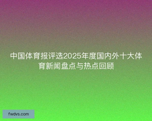 中国体育报评选2025年度国内外十大体育新闻盘点与热点回顾