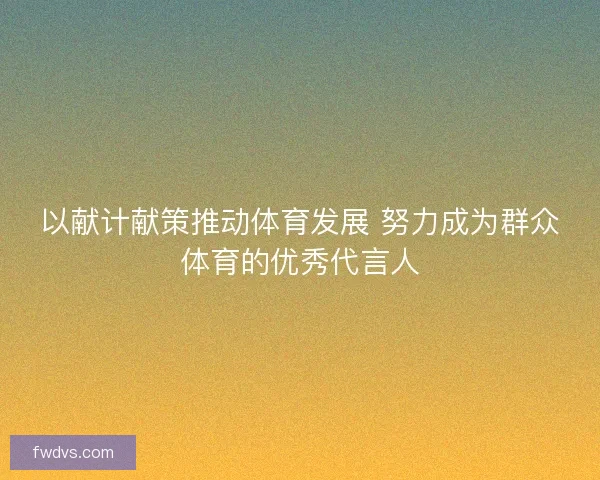 以献计献策推动体育发展 努力成为群众体育的优秀代言人