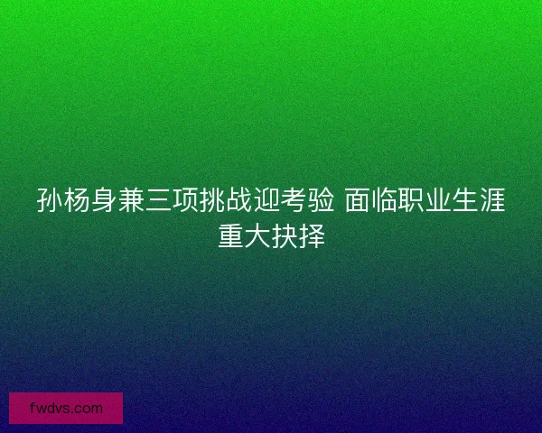 孙杨身兼三项挑战迎考验 面临职业生涯重大抉择