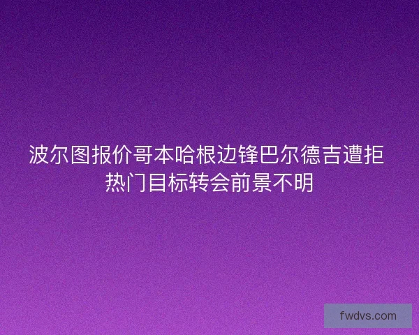波尔图报价哥本哈根边锋巴尔德吉遭拒 热门目标转会前景不明
