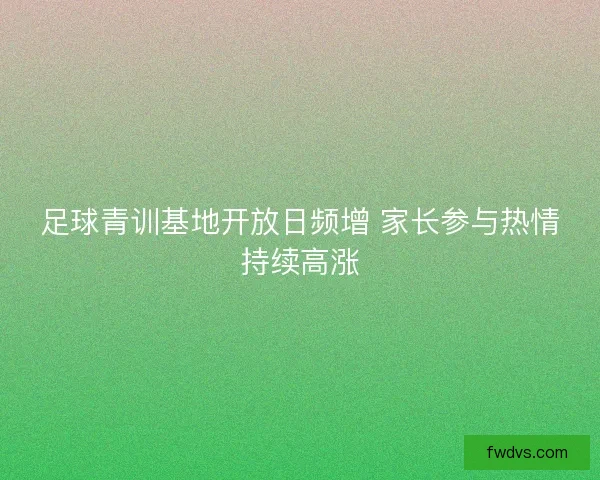 足球青训基地开放日频增 家长参与热情持续高涨