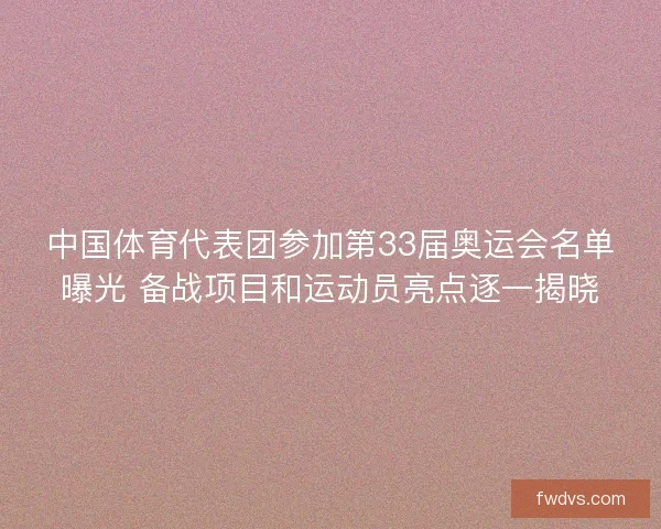 中国体育代表团参加第33届奥运会名单曝光 备战项目和运动员亮点逐一揭晓