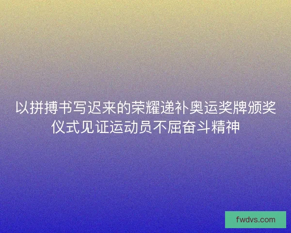 以拼搏书写迟来的荣耀递补奥运奖牌颁奖仪式见证运动员不屈奋斗精神