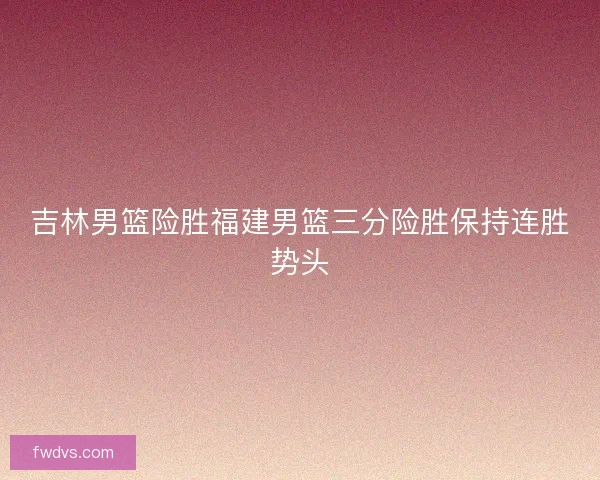 吉林男篮险胜福建男篮三分险胜保持连胜势头