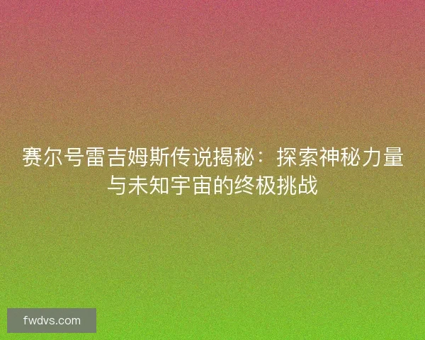 赛尔号雷吉姆斯传说揭秘：探索神秘力量与未知宇宙的终极挑战