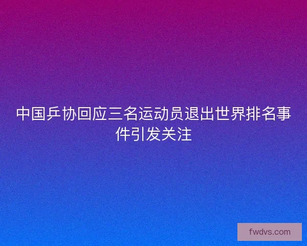 中国乒协回应三名运动员退出世界排名事件引发关注