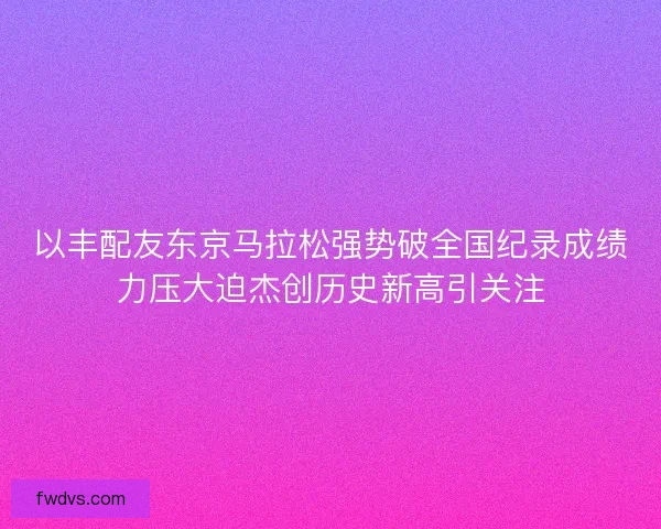 以丰配友东京马拉松强势破全国纪录成绩力压大迫杰创历史新高引关注 以丰配友东京马拉松强势破全国纪录成绩力压大迫杰创历史新高引关注