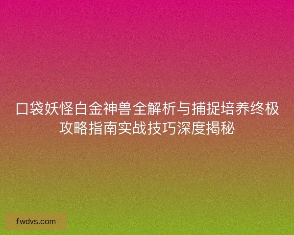 口袋妖怪白金神兽全解析与捕捉培养终极攻略指南实战技巧深度揭秘