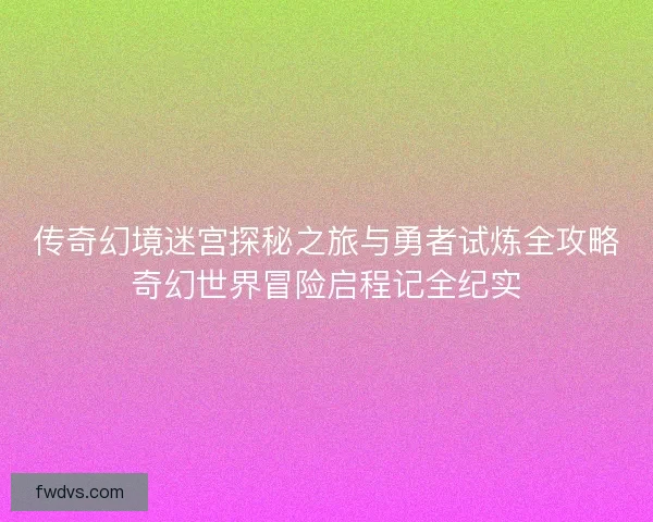 传奇幻境迷宫探秘之旅与勇者试炼全攻略奇幻世界冒险启程记全纪实