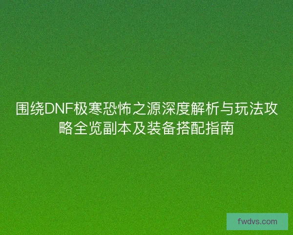 围绕DNF极寒恐怖之源深度解析与玩法攻略全览副本及装备搭配指南
