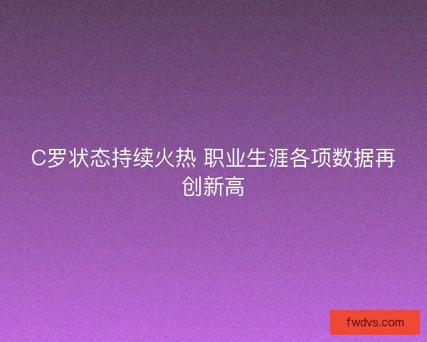 C罗状态持续火热 职业生涯各项数据再创新高