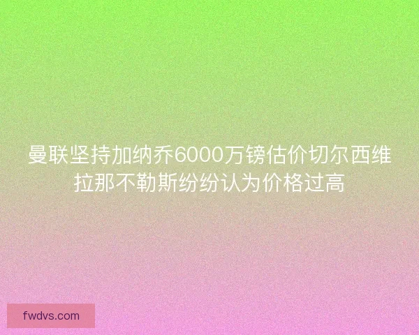 曼联坚持加纳乔6000万镑估价切尔西维拉那不勒斯纷纷认为价格过高